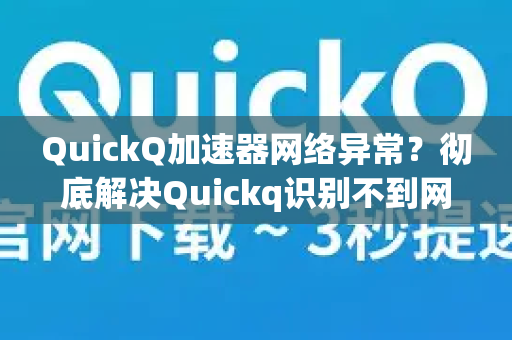 QuickQ加速器网络异常？彻底解决Quickq识别不到网络原因的终极指南