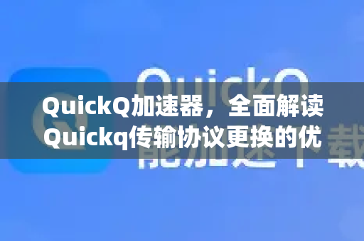 QuickQ加速器，全面解读Quickq传输协议更换的优化策略与实战指南