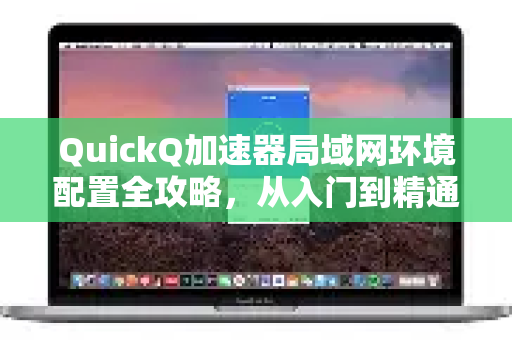 QuickQ加速器局域网环境配置全攻略，从入门到精通