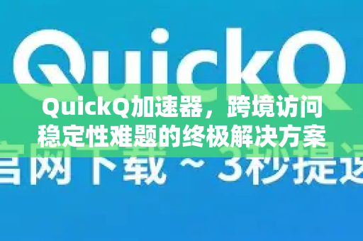 QuickQ加速器，跨境访问稳定性难题的终极解决方案