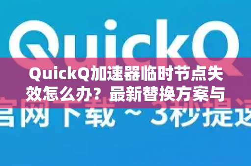 QuickQ加速器临时节点失效怎么办？最新替换方案与使用技巧