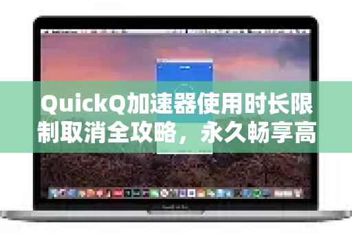 QuickQ加速器使用时长限制取消全攻略，永久畅享高速网络