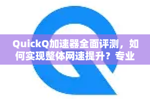 QuickQ加速器全面评测，如何实现整体网速提升？专业解析与实战指南