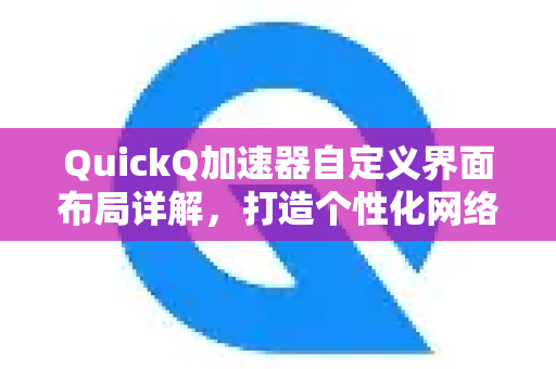 QuickQ加速器自定义界面布局详解，打造个性化网络加速体验