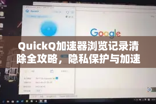 QuickQ加速器浏览记录清除全攻略，隐私保护与加速体验兼得