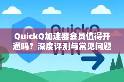 QuickQ加速器会员值得开通吗？深度评测与常见问题解答