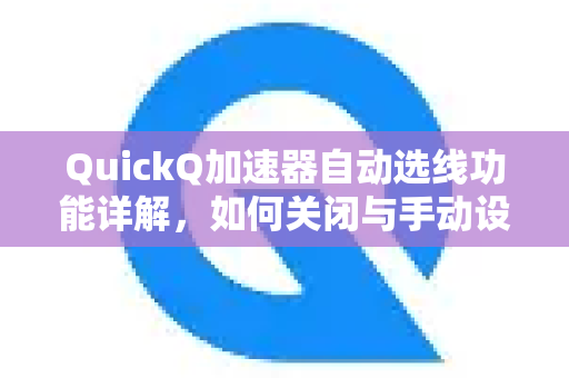 QuickQ加速器自动选线功能详解，如何关闭与手动设置指南