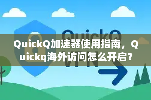 QuickQ加速器使用指南，Quickq海外访问怎么开启？详解步骤与常见问题