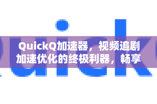 QuickQ加速器，视频追剧加速优化的终极利器，畅享丝滑观影体验