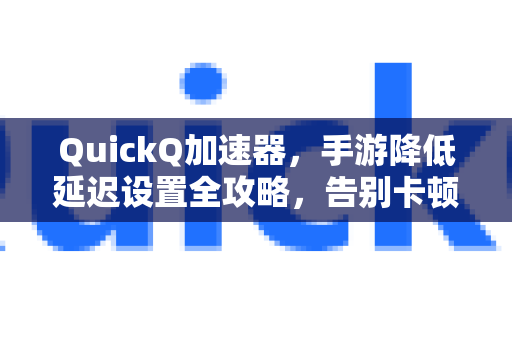 QuickQ加速器，手游降低延迟设置全攻略，告别卡顿与掉线