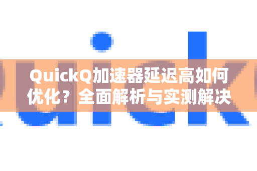 QuickQ加速器延迟高如何优化？全面解析与实测解决方案