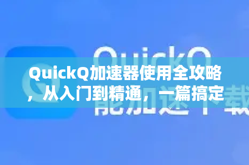 QuickQ加速器使用全攻略，从入门到精通，一篇搞定所有疑问