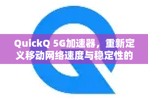 QuickQ 5G加速器，重新定义移动网络速度与稳定性的革命性工具