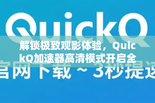 解锁极致观影体验，QuickQ加速器高清模式开启全攻略