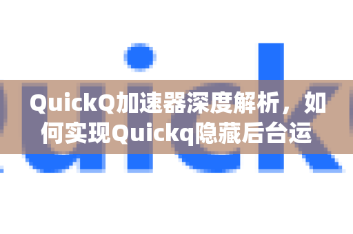 QuickQ加速器深度解析，如何实现Quickq隐藏后台运行痕迹，保护你的隐私安全？