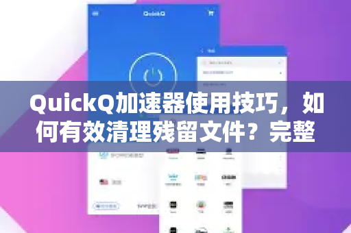 QuickQ加速器使用技巧，如何有效清理残留文件？完整教程