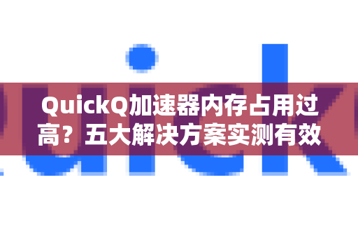 QuickQ加速器内存占用过高？五大解决方案实测有效！