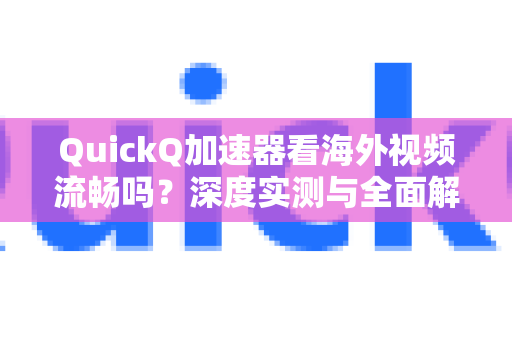 QuickQ加速器看海外视频流畅吗？深度实测与全面解析