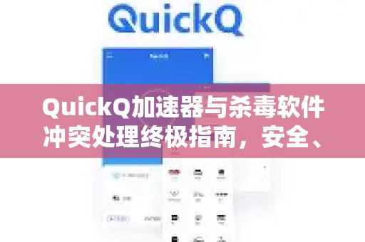 QuickQ加速器与杀毒软件冲突处理终极指南，安全、稳定、高效的网络加速体验