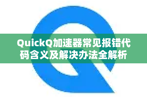 QuickQ加速器常见报错代码含义及解决办法全解析