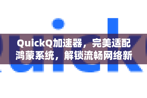 QuickQ加速器，完美适配鸿蒙系统，解锁流畅网络新体验