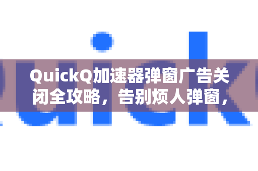 QuickQ加速器弹窗广告关闭全攻略，告别烦人弹窗，畅享极速网络