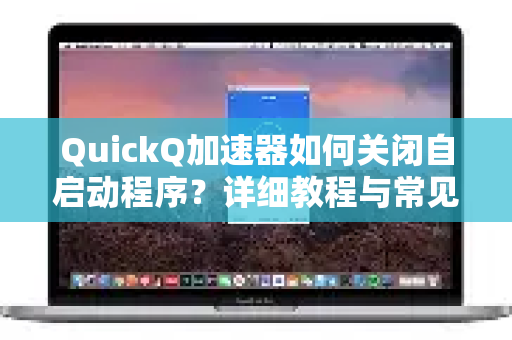 QuickQ加速器如何关闭自启动程序？详细教程与常见问题解答