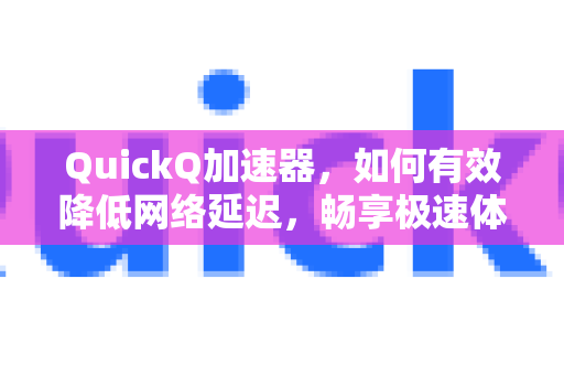 QuickQ加速器，如何有效降低网络延迟，畅享极速体验？