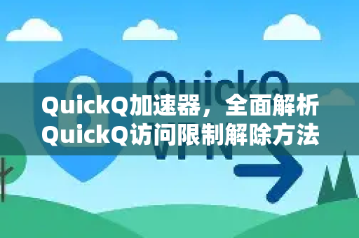 QuickQ加速器，全面解析QuickQ访问限制解除方法及下载指南