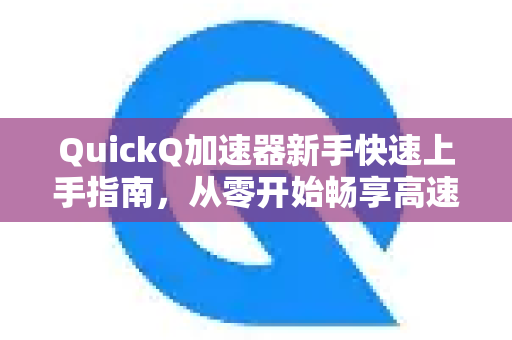 QuickQ加速器新手快速上手指南，从零开始畅享高速网络