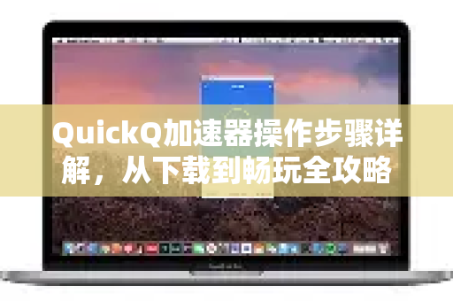 QuickQ加速器操作步骤详解，从下载到畅玩全攻略