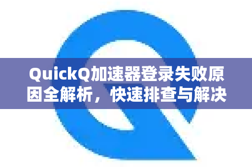 QuickQ加速器登录失败原因全解析，快速排查与解决方法