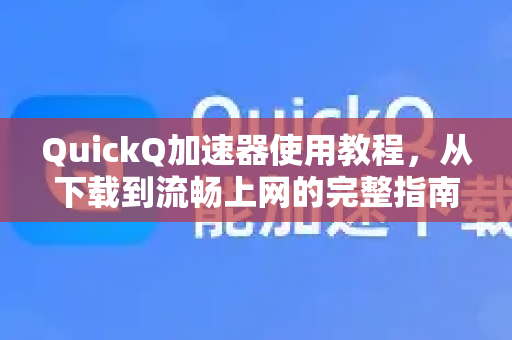 QuickQ加速器使用教程，从下载到流畅上网的完整指南