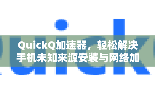 QuickQ加速器，轻松解决手机未知来源安装与网络加速全攻略