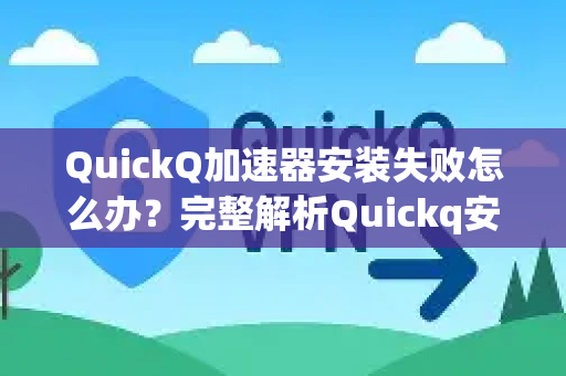 QuickQ加速器安装失败怎么办？完整解析Quickq安装程序失败原因及解决方法