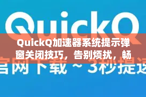 QuickQ加速器系统提示弹窗关闭技巧，告别烦扰，畅享加速体验