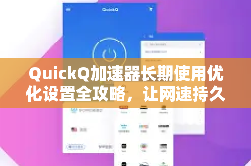 QuickQ加速器长期使用优化设置全攻略，让网速持久如新