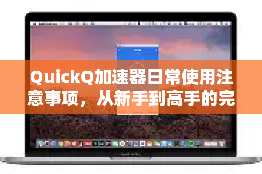 QuickQ加速器日常使用注意事项，从新手到高手的完整指南