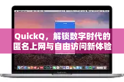 QuickQ，解锁数字时代的匿名上网与自由访问新体验