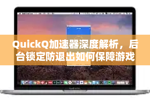 QuickQ加速器深度解析，后台锁定防退出如何保障游戏体验