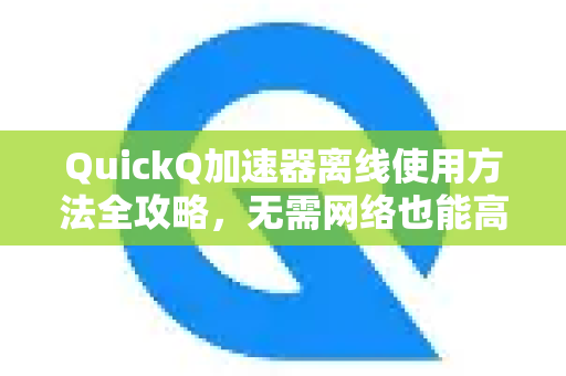 QuickQ加速器离线使用方法全攻略，无需网络也能高效加速