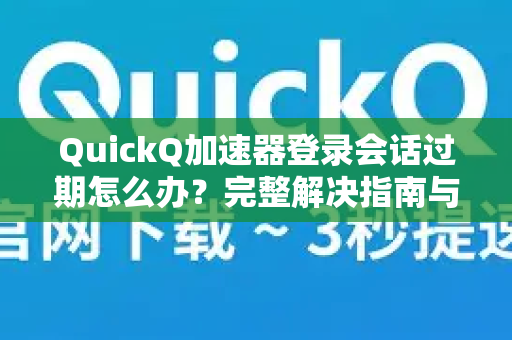 QuickQ加速器登录会话过期怎么办？完整解决指南与常见问题
