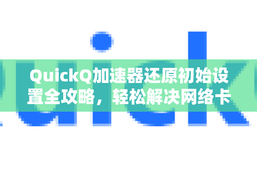 QuickQ加速器还原初始设置全攻略，轻松解决网络卡顿与配置错误