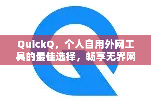 QuickQ，个人自用外网工具的最佳选择，畅享无界网络