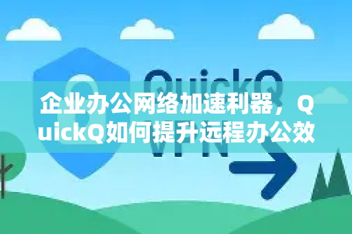 企业办公网络加速利器，QuickQ如何提升远程办公效率