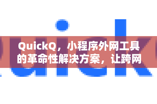 QuickQ，小程序外网工具的革命性解决方案，让跨网访问更简单