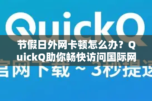 节假日外网卡顿怎么办？QuickQ助你畅快访问国际网络
