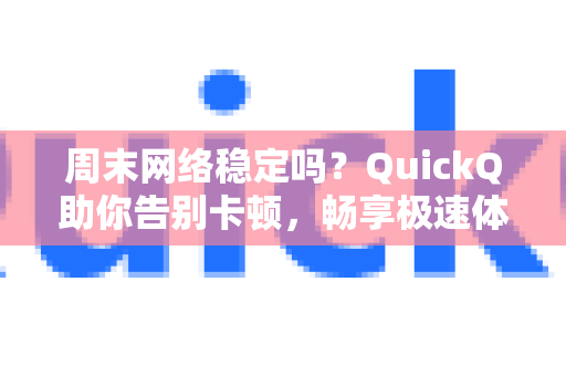 周末网络稳定吗？QuickQ助你告别卡顿，畅享极速体验