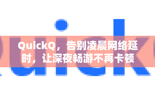QuickQ，告别凌晨网络延时，让深夜畅游不再卡顿