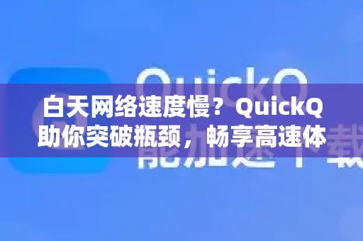 白天网络速度慢？QuickQ助你突破瓶颈，畅享高速体验